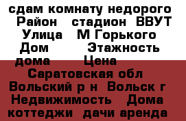 сдам комнату недорого › Район ­ стадион- ВВУТ › Улица ­ М.Горького › Дом ­ 48 › Этажность дома ­ 2 › Цена ­ 4 000 - Саратовская обл., Вольский р-н, Вольск г. Недвижимость » Дома, коттеджи, дачи аренда   